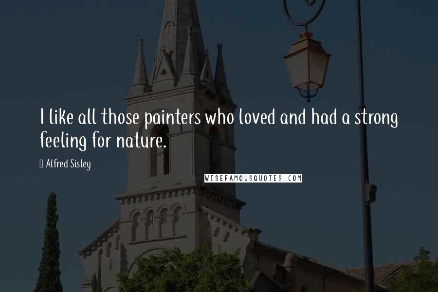 Alfred Sisley Quotes: I like all those painters who loved and had a strong feeling for nature.