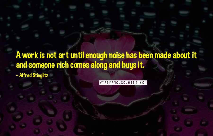 Alfred Stieglitz Quotes: A work is not art until enough noise has been made about it and someone rich comes along and buys it.