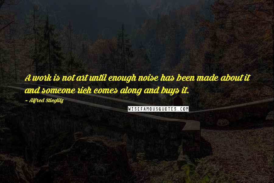 Alfred Stieglitz Quotes: A work is not art until enough noise has been made about it and someone rich comes along and buys it.