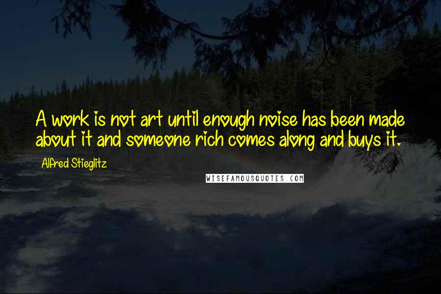 Alfred Stieglitz Quotes: A work is not art until enough noise has been made about it and someone rich comes along and buys it.