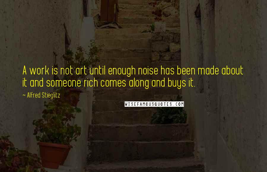 Alfred Stieglitz Quotes: A work is not art until enough noise has been made about it and someone rich comes along and buys it.