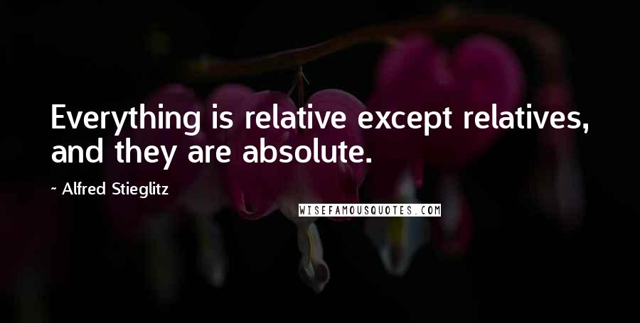 Alfred Stieglitz Quotes: Everything is relative except relatives, and they are absolute.