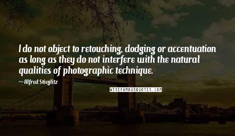 Alfred Stieglitz Quotes: I do not object to retouching, dodging or accentuation as long as they do not interfere with the natural qualities of photographic technique.