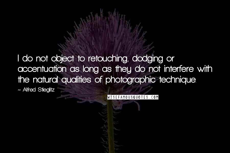 Alfred Stieglitz Quotes: I do not object to retouching, dodging or accentuation as long as they do not interfere with the natural qualities of photographic technique.