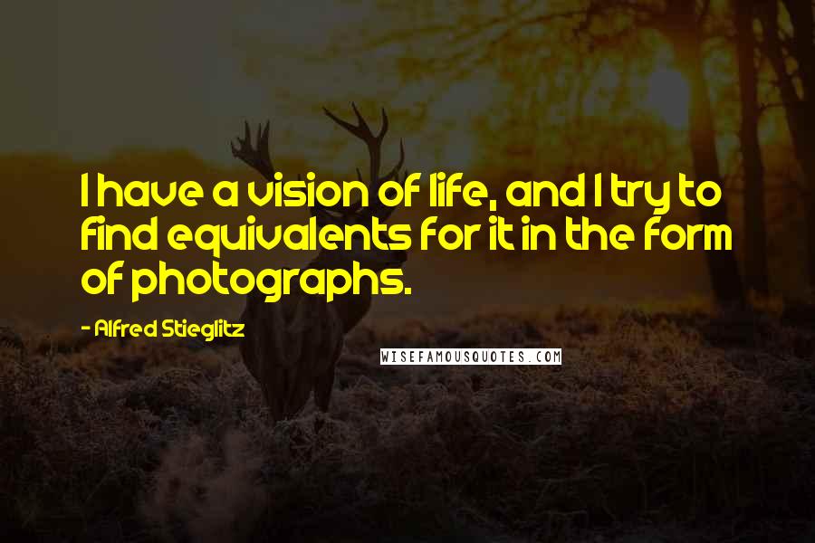 Alfred Stieglitz Quotes: I have a vision of life, and I try to find equivalents for it in the form of photographs.