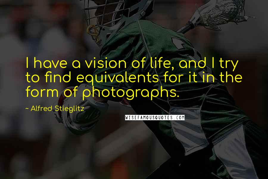Alfred Stieglitz Quotes: I have a vision of life, and I try to find equivalents for it in the form of photographs.