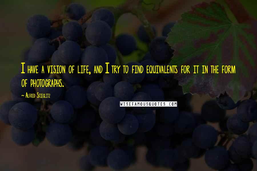Alfred Stieglitz Quotes: I have a vision of life, and I try to find equivalents for it in the form of photographs.
