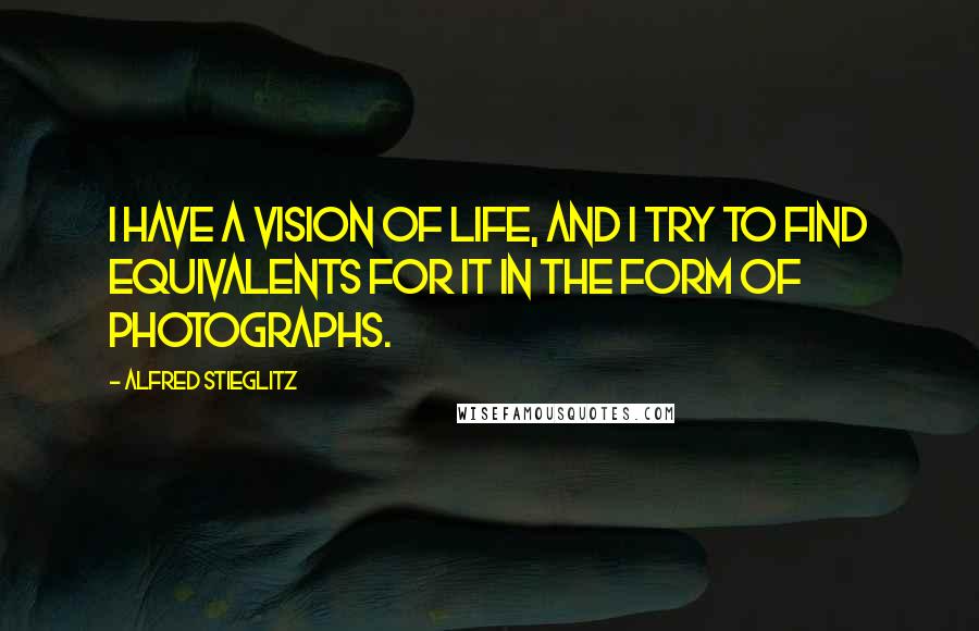 Alfred Stieglitz Quotes: I have a vision of life, and I try to find equivalents for it in the form of photographs.