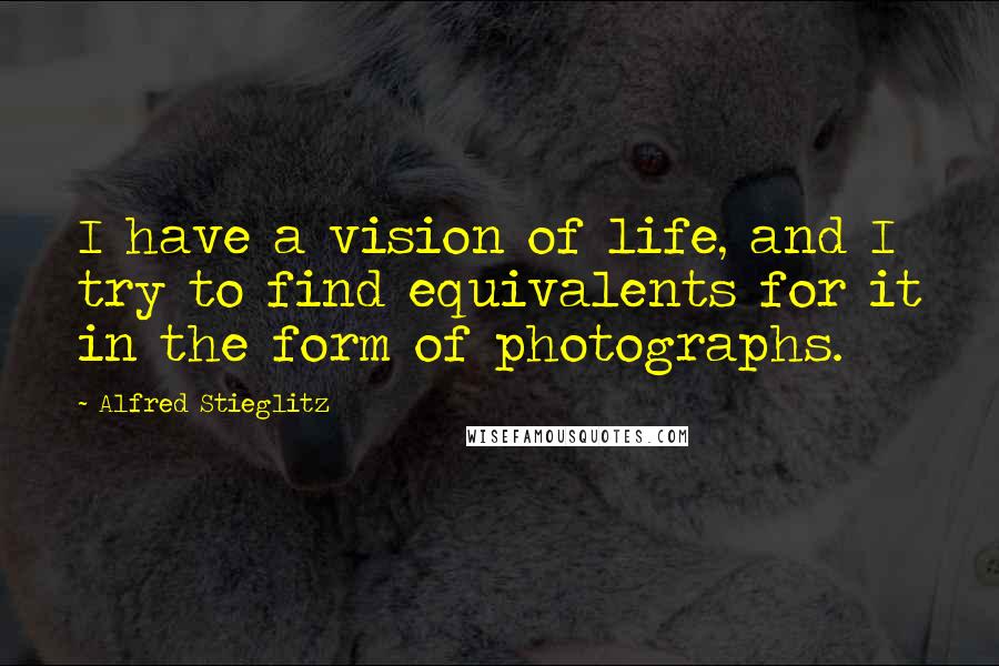 Alfred Stieglitz Quotes: I have a vision of life, and I try to find equivalents for it in the form of photographs.