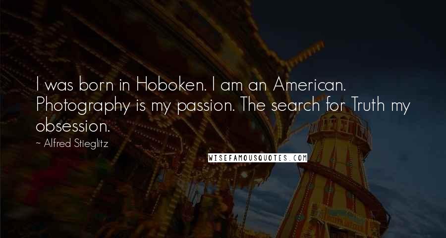 Alfred Stieglitz Quotes: I was born in Hoboken. I am an American. Photography is my passion. The search for Truth my obsession.