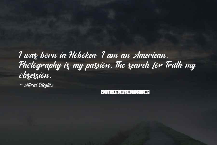 Alfred Stieglitz Quotes: I was born in Hoboken. I am an American. Photography is my passion. The search for Truth my obsession.