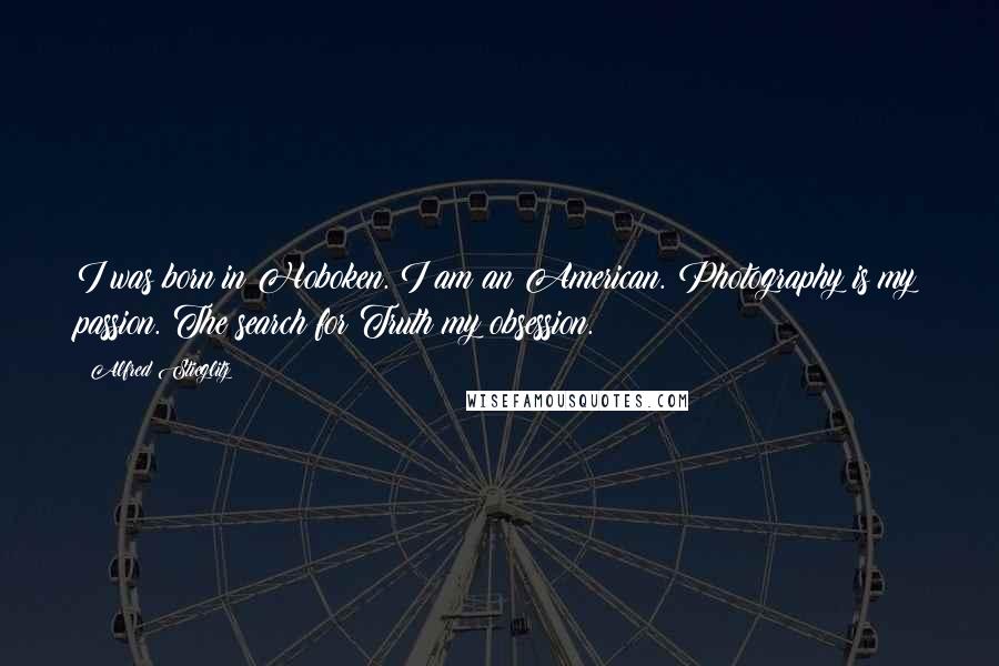 Alfred Stieglitz Quotes: I was born in Hoboken. I am an American. Photography is my passion. The search for Truth my obsession.