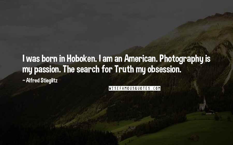 Alfred Stieglitz Quotes: I was born in Hoboken. I am an American. Photography is my passion. The search for Truth my obsession.