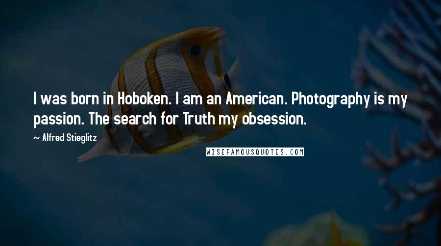 Alfred Stieglitz Quotes: I was born in Hoboken. I am an American. Photography is my passion. The search for Truth my obsession.