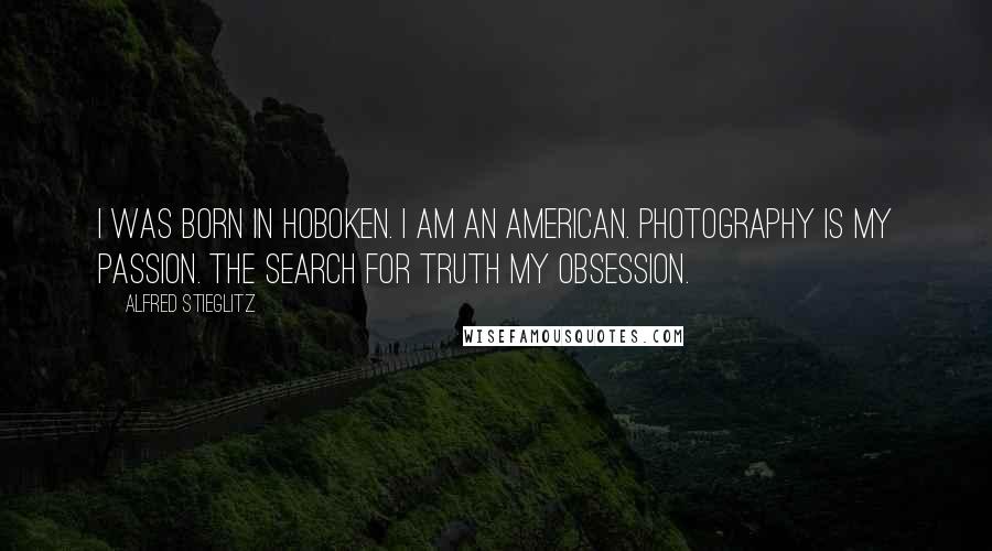 Alfred Stieglitz Quotes: I was born in Hoboken. I am an American. Photography is my passion. The search for Truth my obsession.