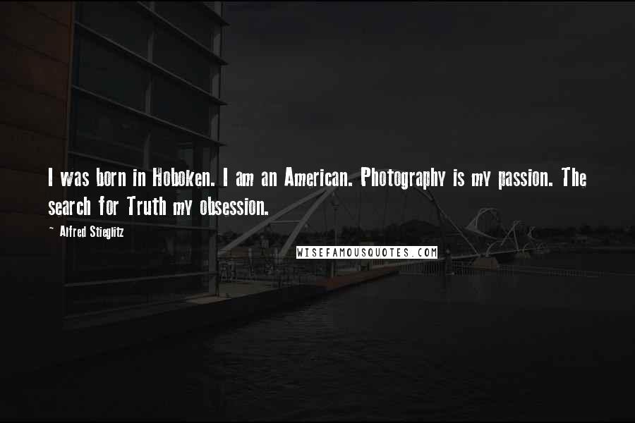 Alfred Stieglitz Quotes: I was born in Hoboken. I am an American. Photography is my passion. The search for Truth my obsession.