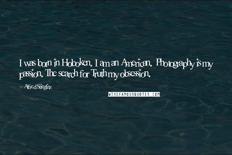 Alfred Stieglitz Quotes: I was born in Hoboken. I am an American. Photography is my passion. The search for Truth my obsession.