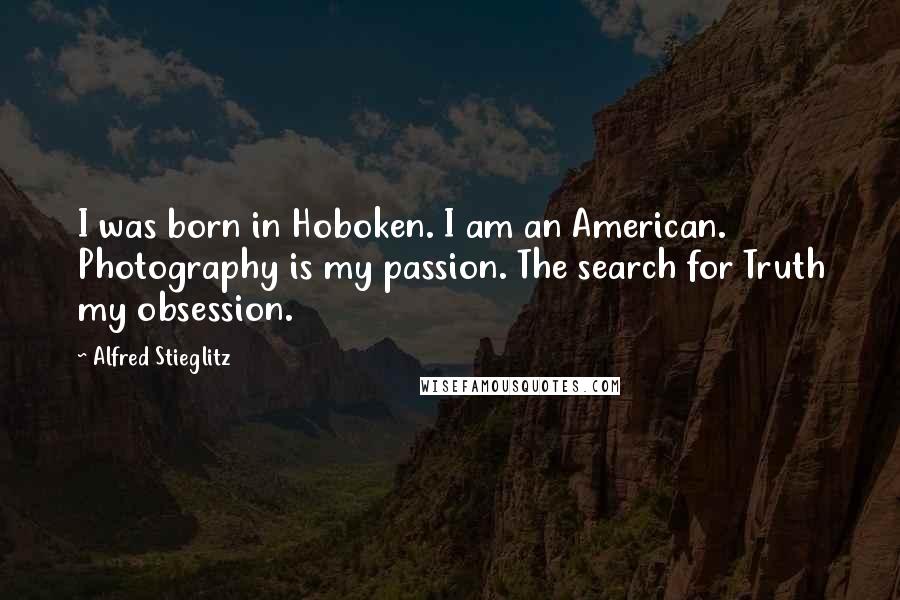 Alfred Stieglitz Quotes: I was born in Hoboken. I am an American. Photography is my passion. The search for Truth my obsession.