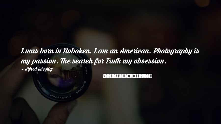 Alfred Stieglitz Quotes: I was born in Hoboken. I am an American. Photography is my passion. The search for Truth my obsession.