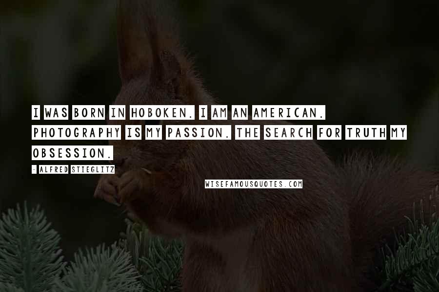 Alfred Stieglitz Quotes: I was born in Hoboken. I am an American. Photography is my passion. The search for Truth my obsession.