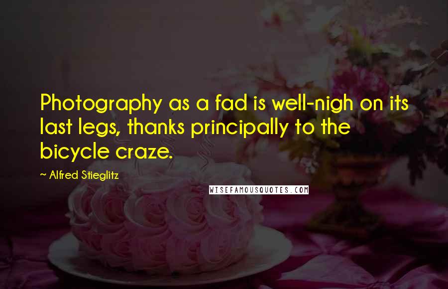 Alfred Stieglitz Quotes: Photography as a fad is well-nigh on its last legs, thanks principally to the bicycle craze.