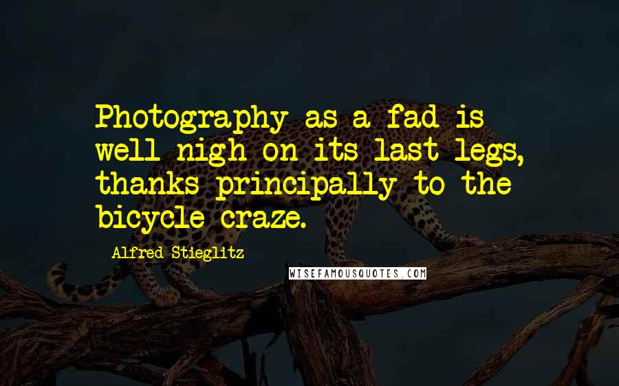 Alfred Stieglitz Quotes: Photography as a fad is well-nigh on its last legs, thanks principally to the bicycle craze.