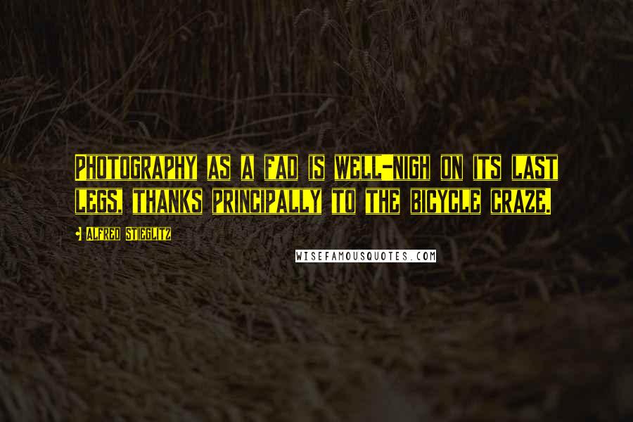 Alfred Stieglitz Quotes: Photography as a fad is well-nigh on its last legs, thanks principally to the bicycle craze.