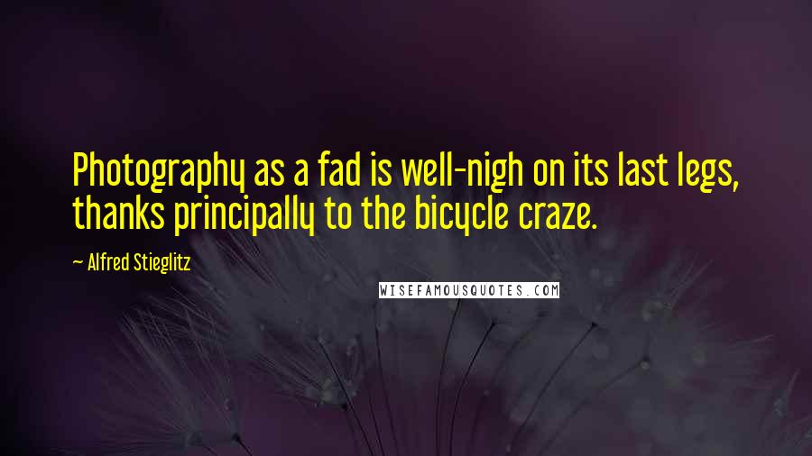 Alfred Stieglitz Quotes: Photography as a fad is well-nigh on its last legs, thanks principally to the bicycle craze.