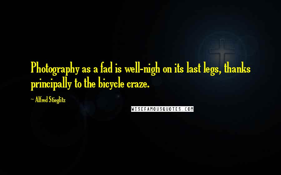 Alfred Stieglitz Quotes: Photography as a fad is well-nigh on its last legs, thanks principally to the bicycle craze.