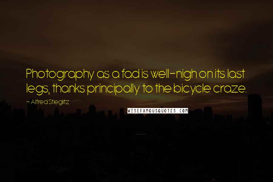 Alfred Stieglitz Quotes: Photography as a fad is well-nigh on its last legs, thanks principally to the bicycle craze.