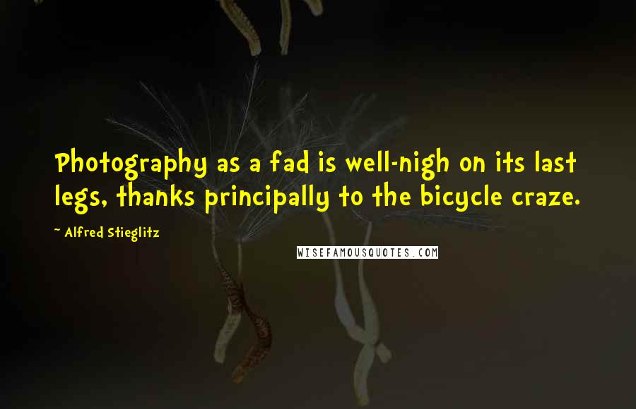 Alfred Stieglitz Quotes: Photography as a fad is well-nigh on its last legs, thanks principally to the bicycle craze.