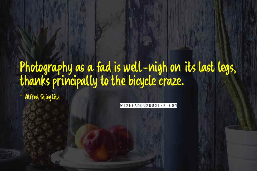 Alfred Stieglitz Quotes: Photography as a fad is well-nigh on its last legs, thanks principally to the bicycle craze.
