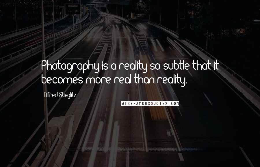 Alfred Stieglitz Quotes: Photography is a reality so subtle that it becomes more real than reality.