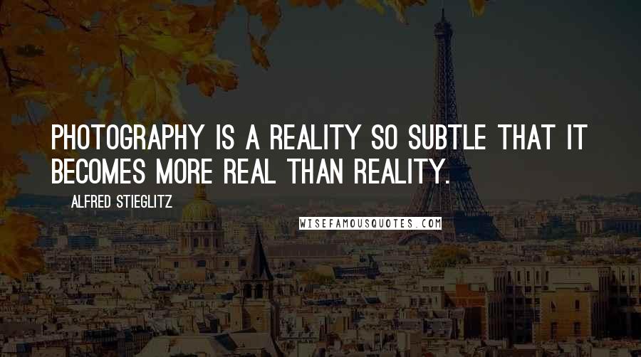 Alfred Stieglitz Quotes: Photography is a reality so subtle that it becomes more real than reality.