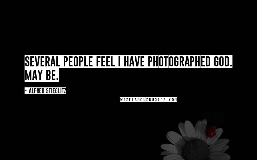 Alfred Stieglitz Quotes: Several people feel I have photographed God. May be.