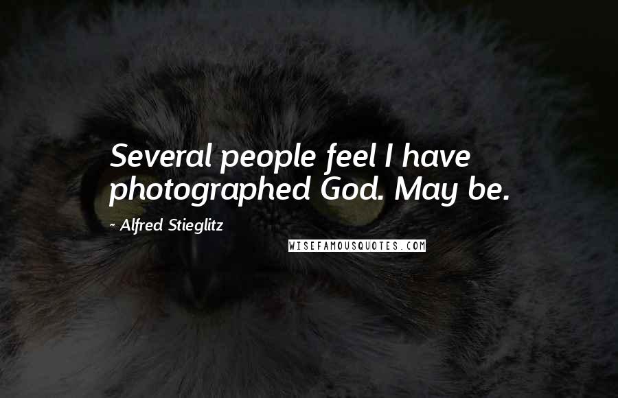 Alfred Stieglitz Quotes: Several people feel I have photographed God. May be.