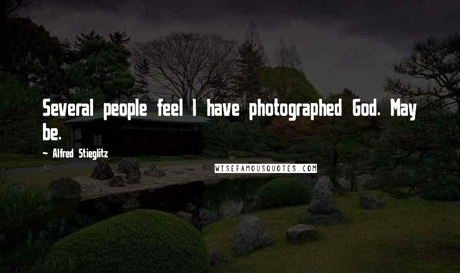 Alfred Stieglitz Quotes: Several people feel I have photographed God. May be.