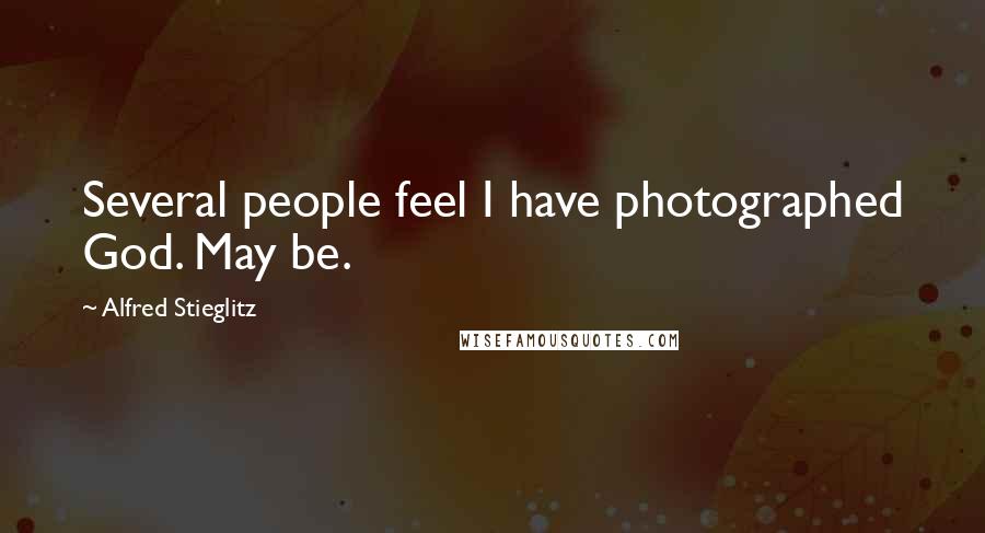 Alfred Stieglitz Quotes: Several people feel I have photographed God. May be.