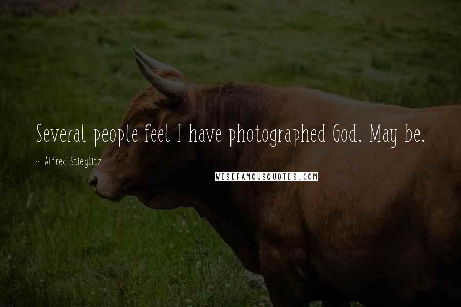 Alfred Stieglitz Quotes: Several people feel I have photographed God. May be.