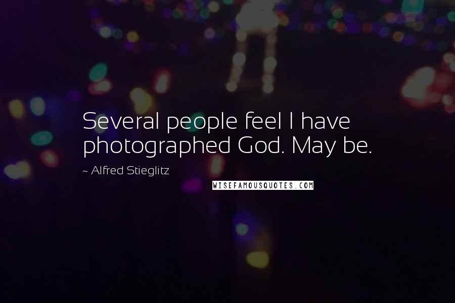 Alfred Stieglitz Quotes: Several people feel I have photographed God. May be.