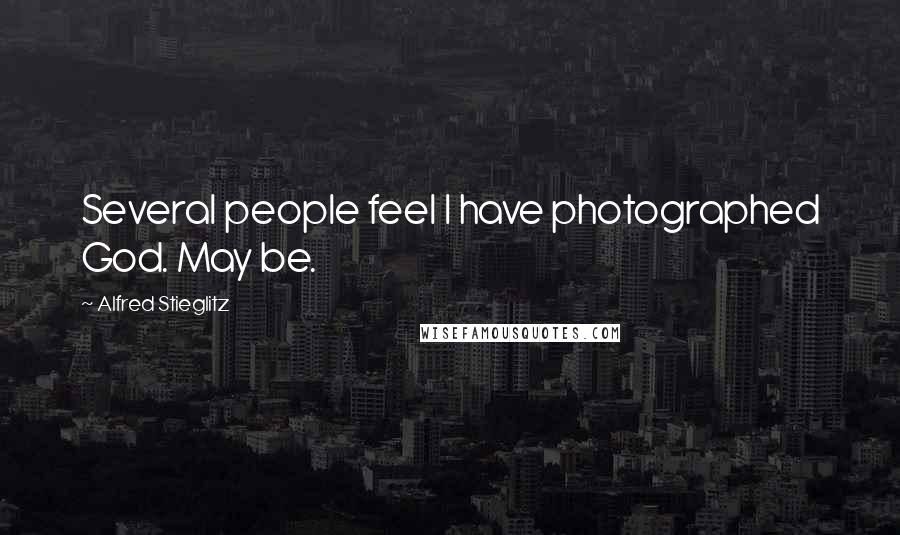 Alfred Stieglitz Quotes: Several people feel I have photographed God. May be.