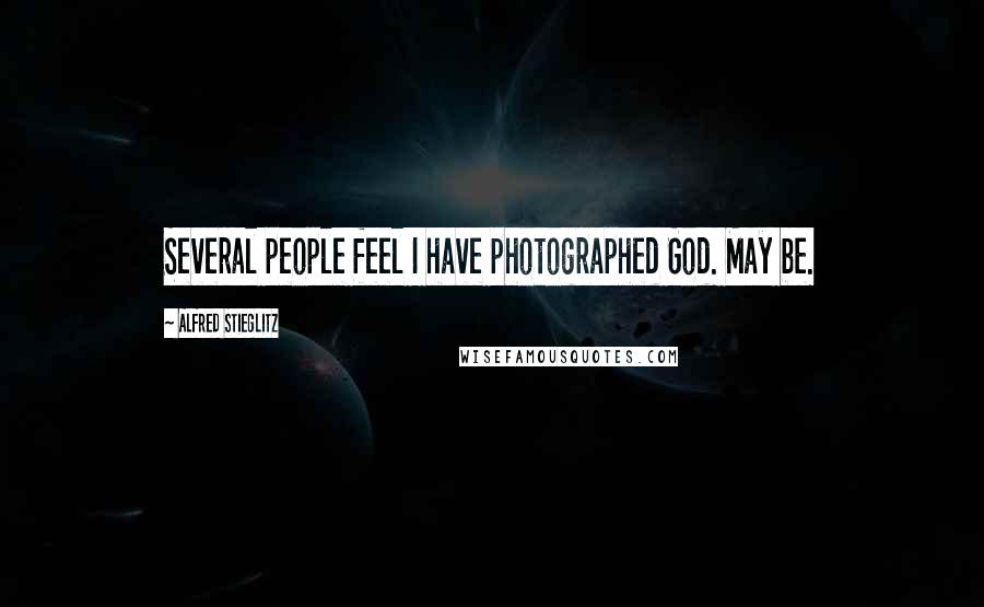 Alfred Stieglitz Quotes: Several people feel I have photographed God. May be.