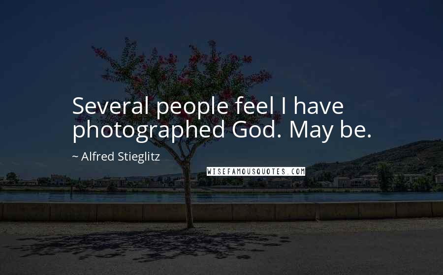 Alfred Stieglitz Quotes: Several people feel I have photographed God. May be.