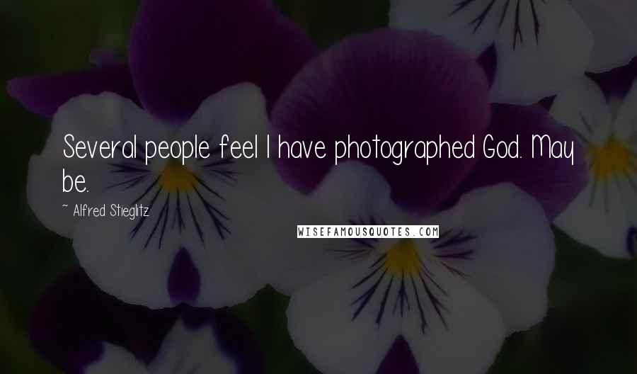 Alfred Stieglitz Quotes: Several people feel I have photographed God. May be.