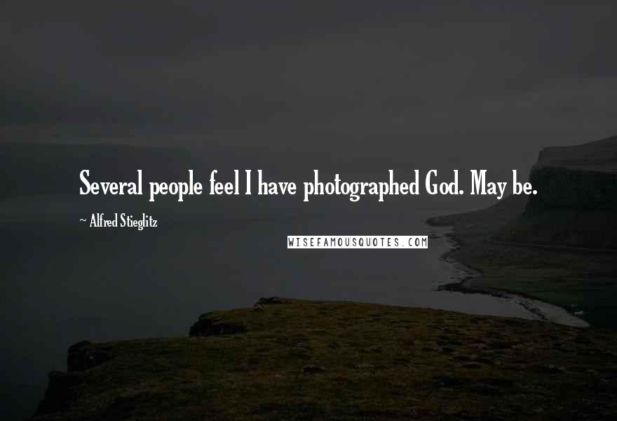 Alfred Stieglitz Quotes: Several people feel I have photographed God. May be.