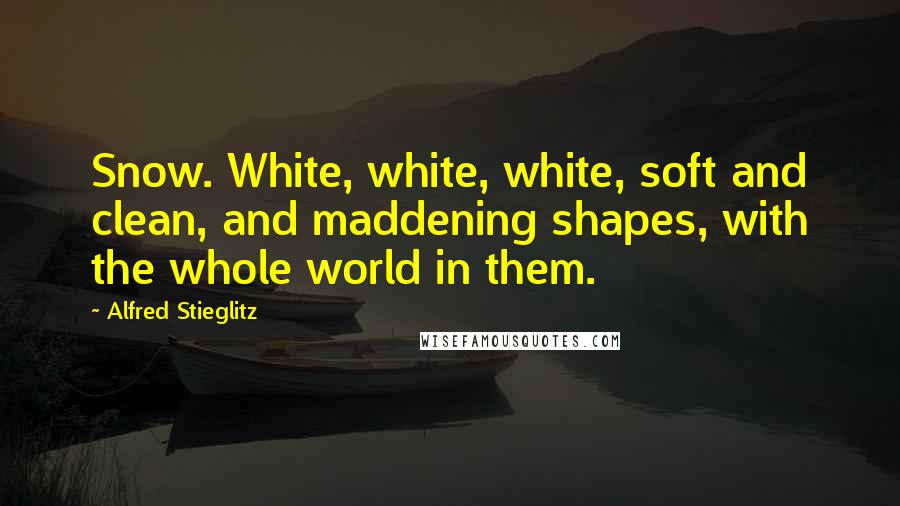 Alfred Stieglitz Quotes: Snow. White, white, white, soft and clean, and maddening shapes, with the whole world in them.