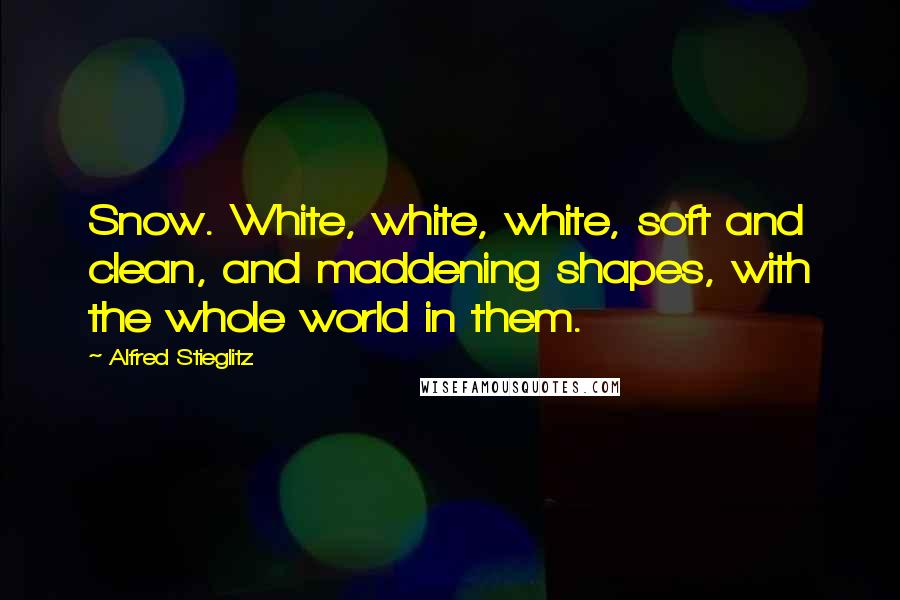 Alfred Stieglitz Quotes: Snow. White, white, white, soft and clean, and maddening shapes, with the whole world in them.