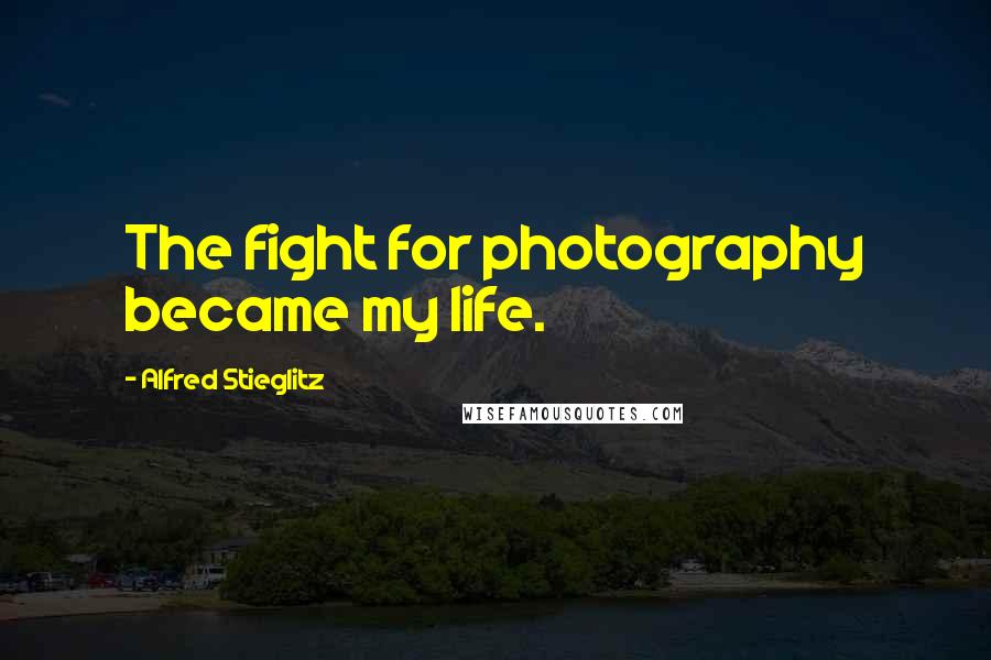 Alfred Stieglitz Quotes: The fight for photography became my life.