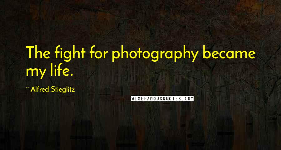 Alfred Stieglitz Quotes: The fight for photography became my life.