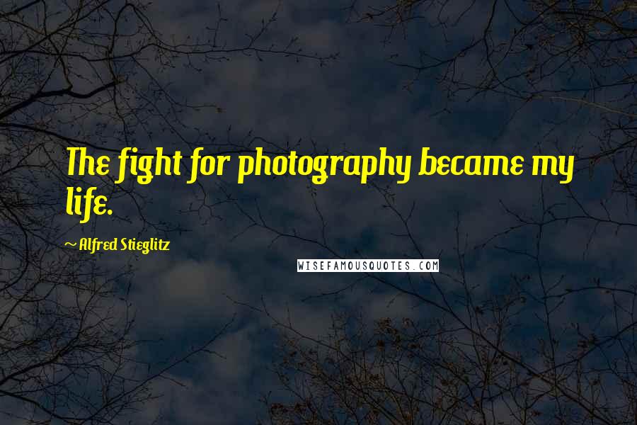 Alfred Stieglitz Quotes: The fight for photography became my life.